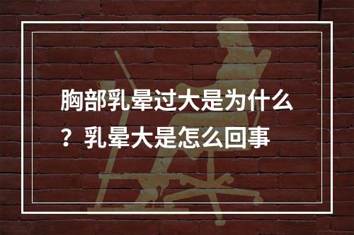 胸部乳晕过大是为什么？乳晕大是怎么回事