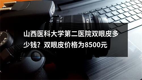 山西医科大学第二医院双眼皮多少钱？双眼皮价格为8500元