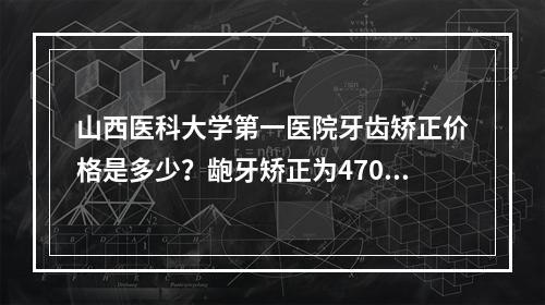 山西医科大学第一医院牙齿矫正价格是多少？龅牙矫正为4700元起