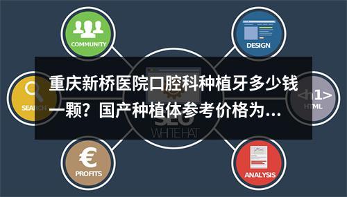 重庆新桥医院口腔科种植牙多少钱一颗？国产种植体参考价格为3000元起