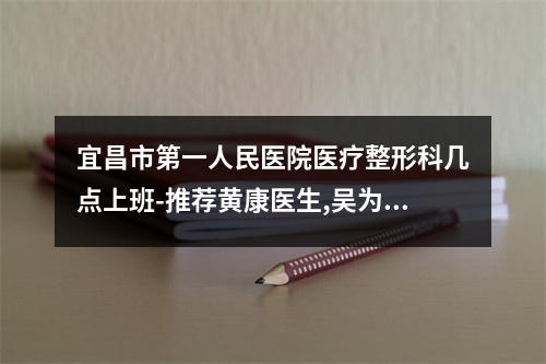 宜昌市第一人民医院医疗整形科几点上班-推荐黄康医生,吴为民医生