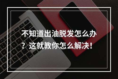 不知道出油脱发怎么办？这就教你怎么解决！