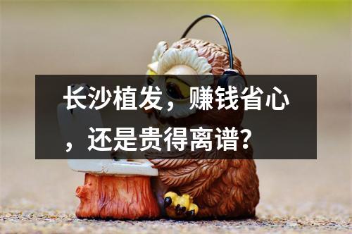 长沙植发，赚钱省心，还是贵得离谱？