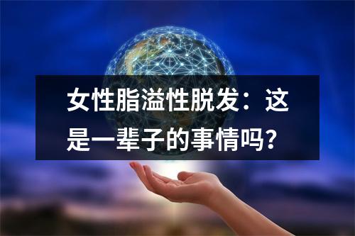 女性脂溢性脱发：这是一辈子的事情吗？