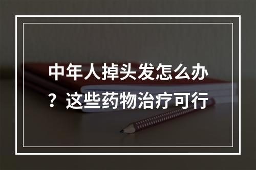 中年人掉头发怎么办？这些药物治疗可行