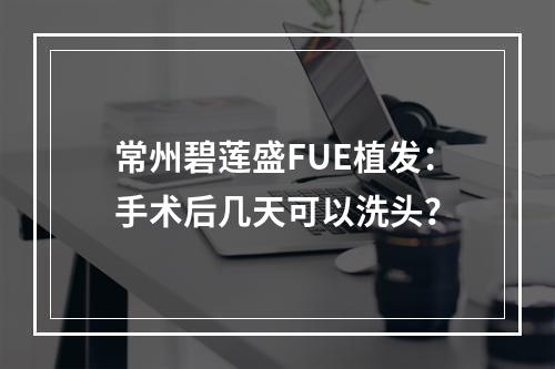 常州碧莲盛FUE植发：手术后几天可以洗头？