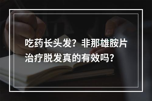 吃药长头发？非那雄胺片治疗脱发真的有效吗？