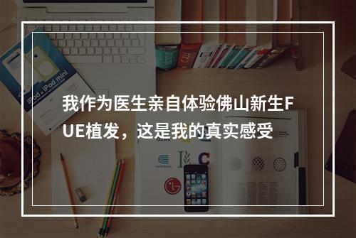 我作为医生亲自体验佛山新生FUE植发，这是我的真实感受