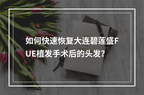 如何快速恢复大连碧莲盛FUE植发手术后的头发？