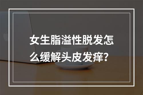 女生脂溢性脱发怎么缓解头皮发痒？