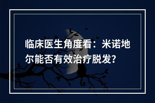 临床医生角度看：米诺地尔能否有效治疗脱发？