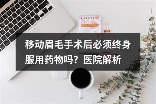 移动眉毛手术后必须终身服用药物吗？医院解析