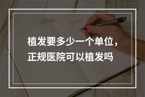 植发要多少一个单位，正规医院可以植发吗