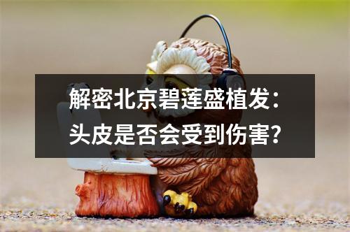 解密北京碧莲盛植发：头皮是否会受到伤害？