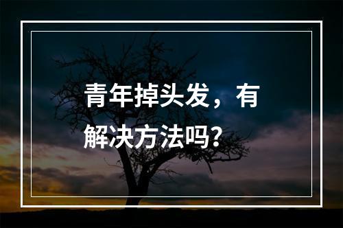 青年掉头发，有解决方法吗？