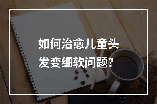 如何治愈儿童头发变细软问题？