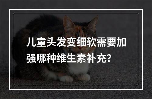 儿童头发变细软需要加强哪种维生素补充？