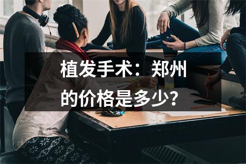 植发手术：郑州的价格是多少？