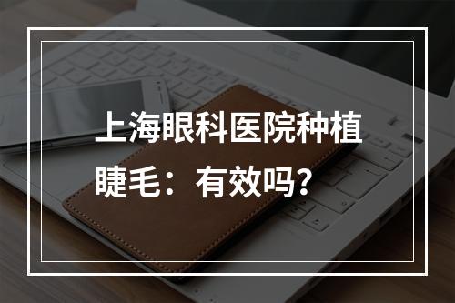 上海眼科医院种植睫毛：有效吗？