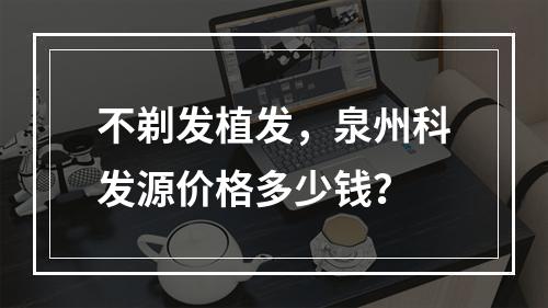 不剃发植发，泉州科发源价格多少钱？