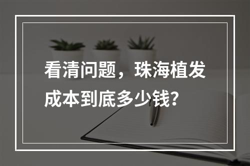 看清问题，珠海植发成本到底多少钱？