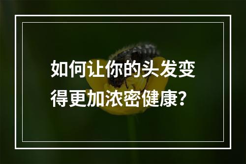 如何让你的头发变得更加浓密健康？