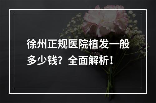 徐州正规医院植发一般多少钱？全面解析！