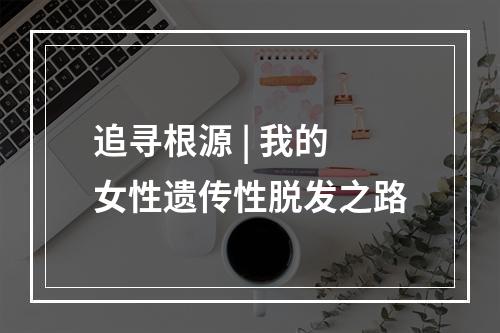 追寻根源 | 我的女性遗传性脱发之路