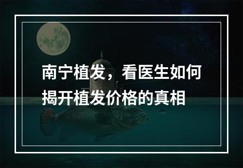 南宁植发，看医生如何揭开植发价格的真相