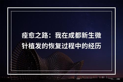 痊愈之路：我在成都新生微针植发的恢复过程中的经历