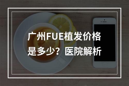 广州FUE植发价格是多少？医院解析