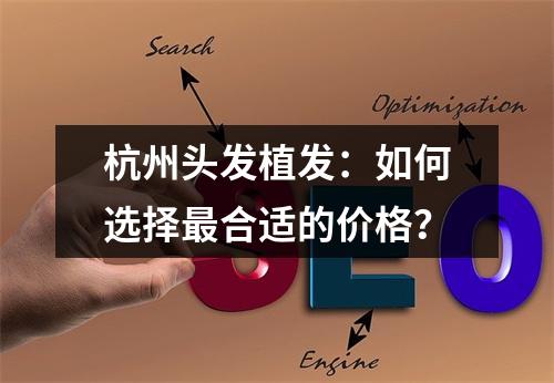 杭州头发植发：如何选择最合适的价格？