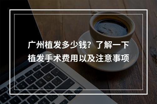 广州植发多少钱？了解一下植发手术费用以及注意事项