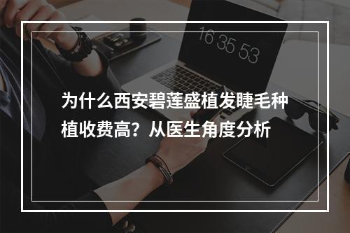 为什么西安碧莲盛植发睫毛种植收费高？从医生角度分析