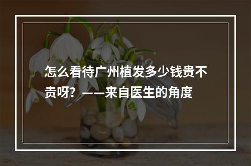 怎么看待广州植发多少钱贵不贵呀？——来自医生的角度