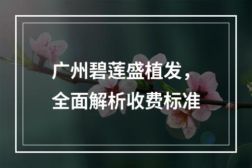 广州碧莲盛植发，全面解析收费标准