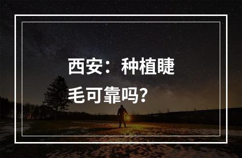 西安：种植睫毛可靠吗？