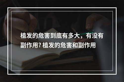 植发的危害到底有多大，有没有副作用? 植发的危害和副作用