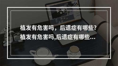 植发有危害吗，后遗症有哪些? 植发有危害吗,后遗症有哪些症状