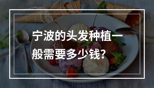 宁波的头发种植一般需要多少钱？