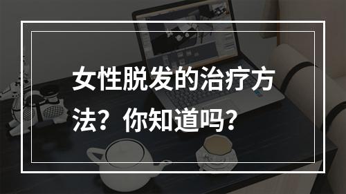 女性脱发的治疗方法？你知道吗？