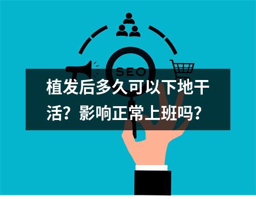 植发后多久可以下地干活？影响正常上班吗？