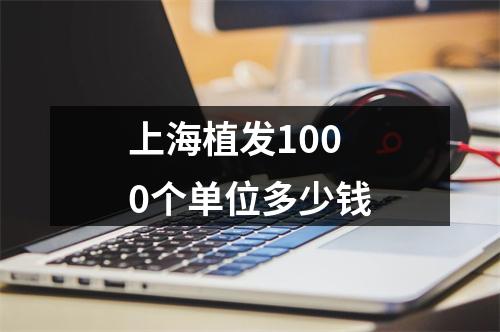 上海植发1000个单位多少钱