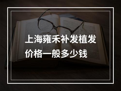 上海雍禾补发植发价格一般多少钱