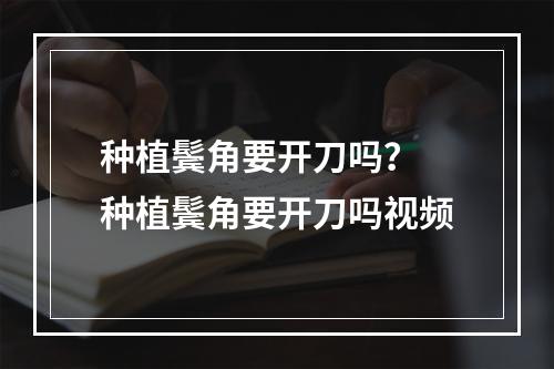 种植鬓角要开刀吗？ 种植鬓角要开刀吗视频