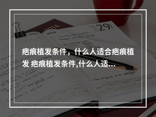 疤痕植发条件，什么人适合疤痕植发 疤痕植发条件,什么人适合疤痕植发手术