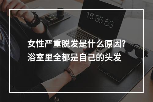 女性严重脱发是什么原因？浴室里全都是自己的头发