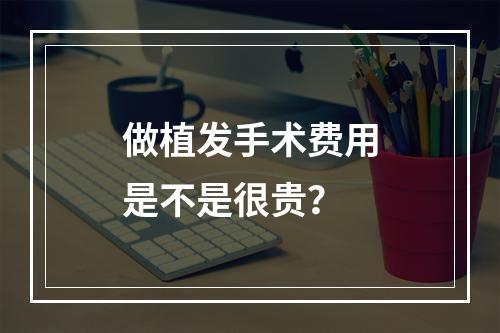 做植发手术费用是不是很贵？