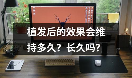 植发后的效果会维持多久？长久吗？