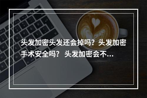 头发加密头发还会掉吗？头发加密手术安全吗？ 头发加密会不会产生一定的风险?